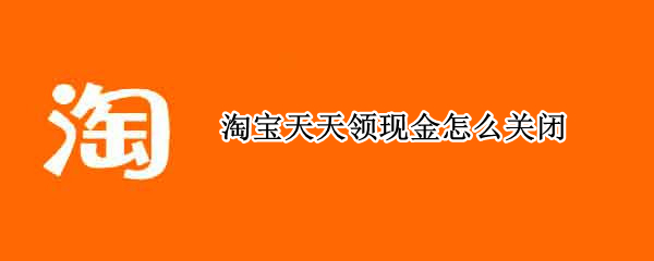 淘宝天天领现金怎么关闭（淘宝天天领现金怎么关闭通讯录）