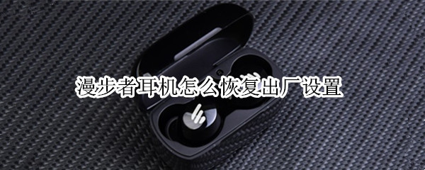 漫步者耳机怎么恢复出厂设置（漫步者耳机怎么恢复出厂设置教程）
