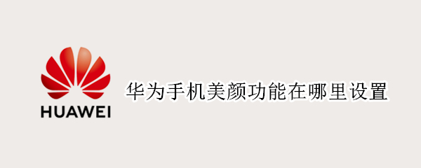 华为手机美颜功能在哪里设置（华为手机微信视频美颜功能在哪里设置）