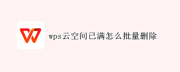 wps云空间已满怎么批量删除（wps云空间已满怎么批量删除照片）