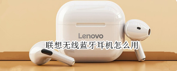 联想无线蓝牙耳机怎么用 联想无线蓝牙耳机怎么用教程