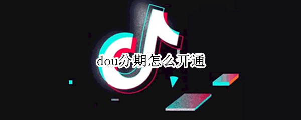 dou分期怎么开通 抖分期怎么开通云闪付