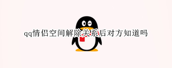 qq情侣空间解除关系后对方知道吗 qq情侣空间关系解除后对方会知道么