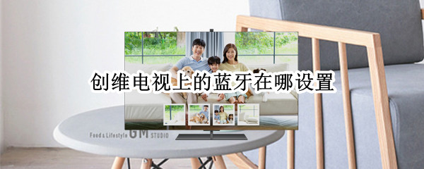 创维电视上的蓝牙在哪设置（创维电视上的蓝牙在哪设置6.0）