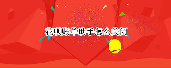 花呗账单助手怎么关闭 花呗账单助手怎么关闭自动扣款