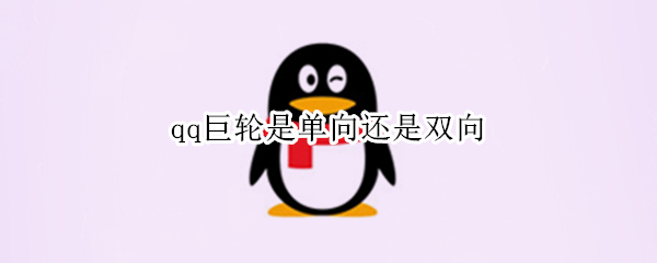qq巨轮是单向还是双向（qq巨轮是单向还是双向2021）