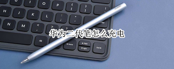 华为二代笔怎么充电 华为二代笔怎么充电matepad10