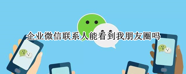 企业微信联系人能看到我朋友圈吗（企业微信联系人能看到我朋友圈吗）