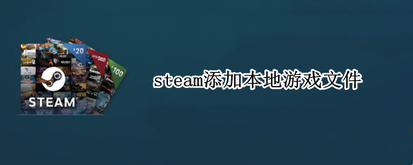 steam添加本地游戏文件（steam添加本地游戏文件为什么玩不了）