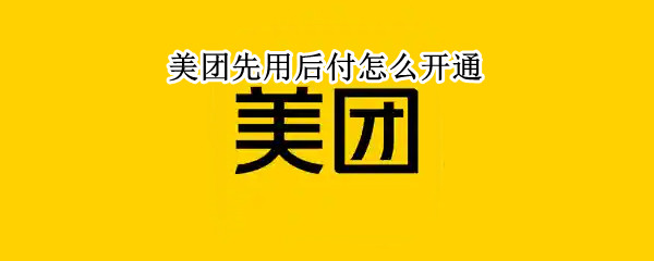 美团先用后付怎么开通 美团里的先享后付怎么开通