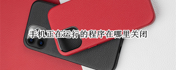 手机正在运行的程序在哪里关闭 手机正在运行的程序在哪里关闭小米