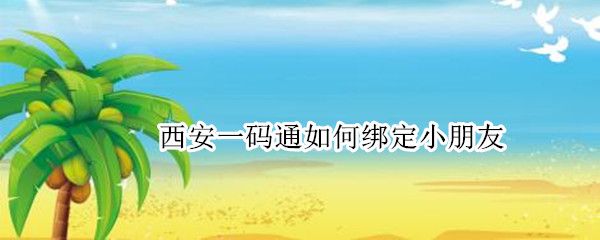 西安一码通如何绑定小朋友（西安一码通如何绑定小朋友支付宝）