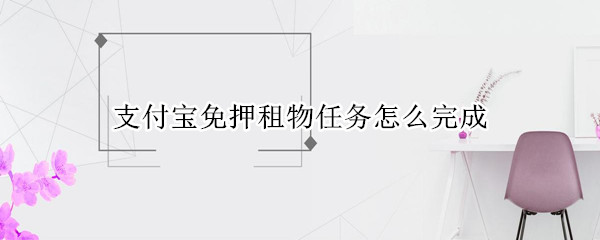 支付宝免押租物任务怎么完成（支付宝免押租物任务怎么完成）
