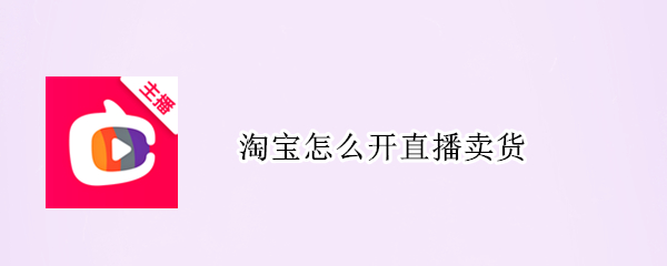 淘宝怎么开直播卖货（淘宝怎么开直播卖货视频）