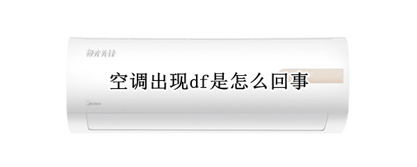 空调出现df是怎么回事（空调出现df是什么意思 如何解决）