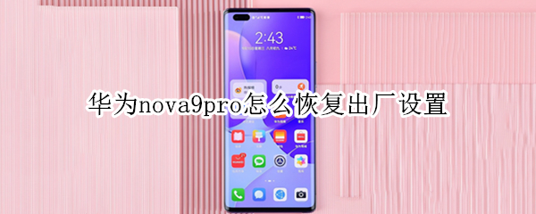 华为nova9pro怎么恢复出厂设置（华为nova9pro怎么恢复出厂设置忘了帐户密码）