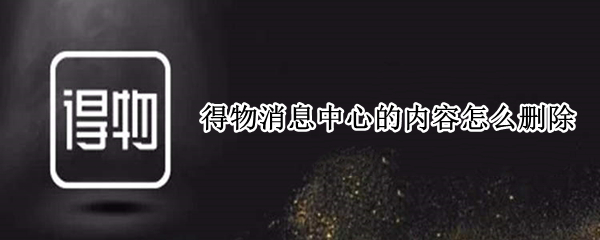 得物消息中心的内容怎么删除（得物app消息中心的购买通知怎么删除）