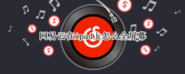 网易云在ipad上怎么全屏幕 iPad网易云怎么全屏