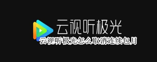 云视听极光怎么取消连续包月 云视听极光怎么取消连续包月会员