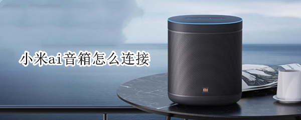 小米ai音箱怎么连接 小米ai音箱怎么连接蓝牙