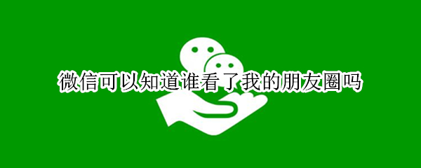微信可以知道谁看了我的朋友圈吗（微信可以知道谁看了我的朋友圈吗怎么查）