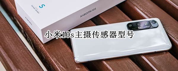 小米10s主摄传感器型号 小米10s主摄传感器型号是什么