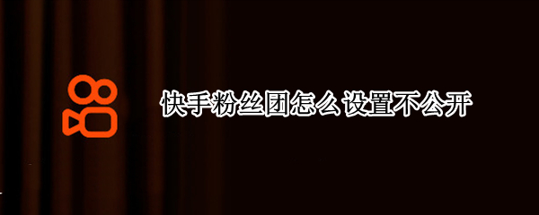 快手粉丝团怎么设置不公开 快手粉丝团如何公开