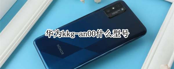 华为kkg-an00什么型号 华为kkgan00什么型号手机