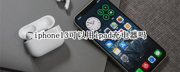 iphone13可以用ipad充电器吗 iphone13pro能用ipad充电器吗
