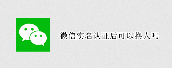 微信实名认证后可以换人吗 微信实名认证后能换人吗