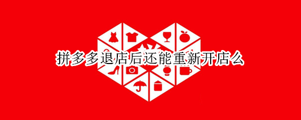 拼多多退店后还能重新开店么（拼多多退店后还能重新开店么知乎）