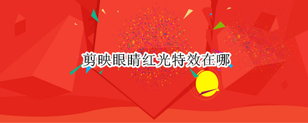 剪映眼睛红光特效在哪（剪映红光特效在哪里）