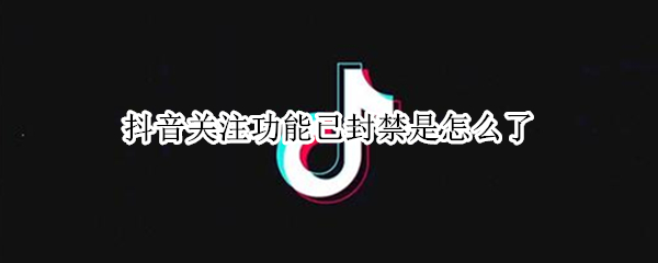 抖音关注功能已封禁是怎么了（抖音关注功能已封禁几天解封）