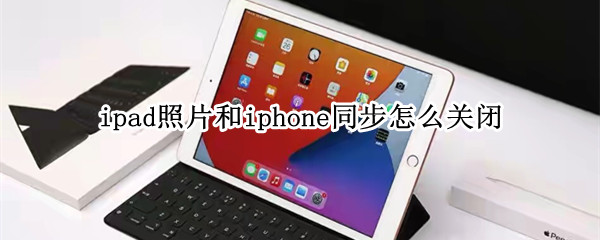 ipad照片和iphone同步怎么关闭 iphone如何关闭ipad照片同步