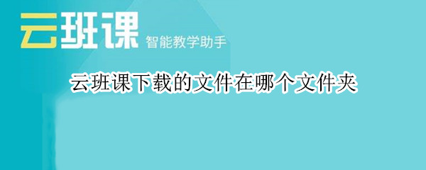 云班课下载的文件在哪个文件夹（云班课下载的文件在哪个文件夹ipad）