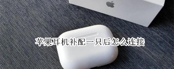 苹果耳机补配一只后怎么连接（配了一个苹果耳机后怎么连接）
