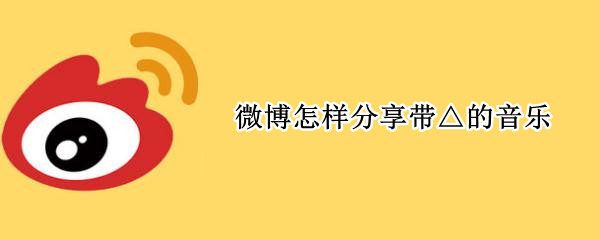 微博怎样分享带△的音乐（微博分享带△的音乐播放不了）