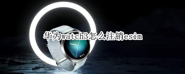 华为watch3怎么注销esim