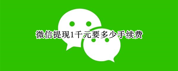 微信提现1千元要多少手续费 微信提现1千元手续费多少钱