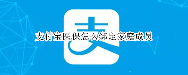 支付宝医保怎么绑定家庭成员（支付宝医保怎么绑定家庭成员信息）