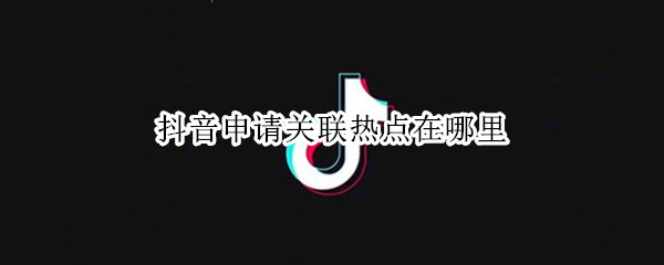 抖音申请关联热点在哪里 抖音申请关联热点在哪里苹果