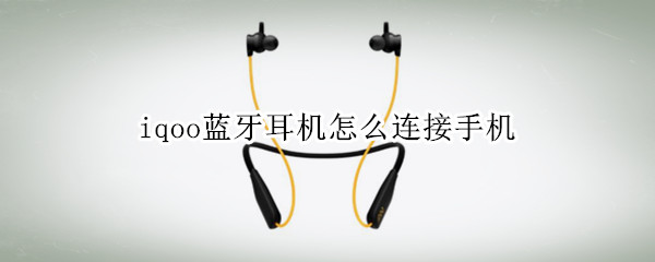 iqoo蓝牙耳机怎么连接手机 iqoo无线耳机怎么连接