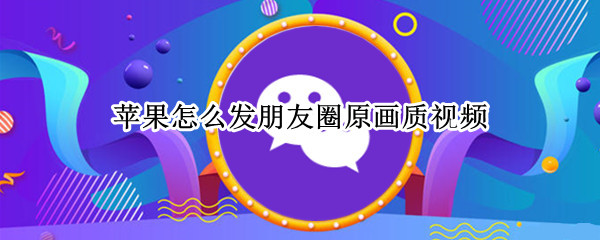 苹果怎么发朋友圈原画质视频 如何在朋友圈发原画质视频