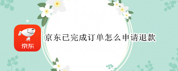 京东已完成订单怎么申请退款（京东刚提交订单申请退款）
