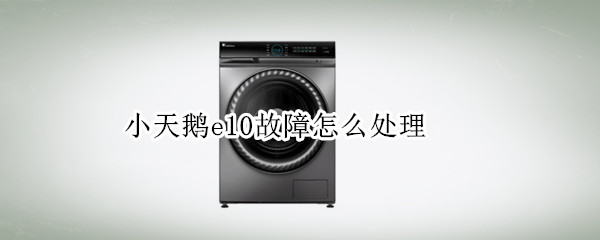 小天鹅e10故障怎么处理（小天鹅e10故障维修视频）