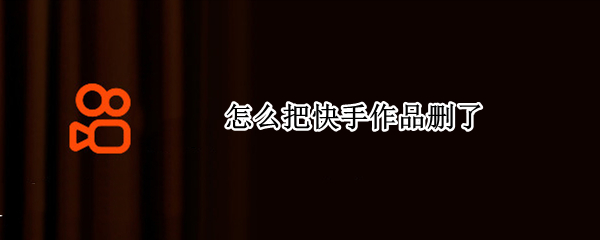 怎么把快手作品删了 怎么把快手作品删了华为手机