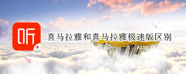 喜马拉雅和喜马拉雅极速版区别（喜马拉雅极速版和喜马拉雅一样吗）