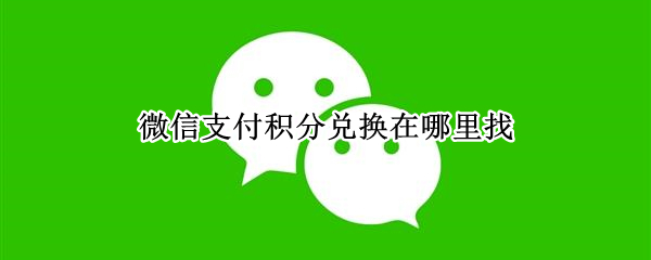 微信支付积分兑换在哪里找 微信积分兑换东西在哪里找