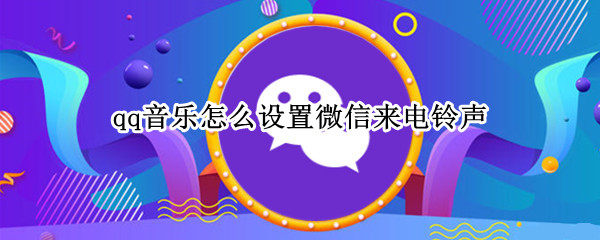 qq音乐怎么设置微信来电铃声 微信铃声怎么设置QQ音乐的