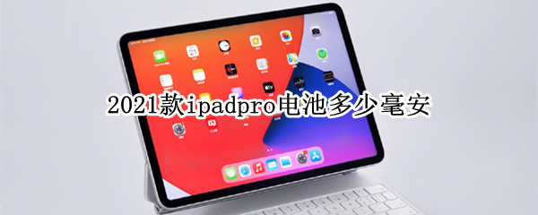 2021款ipadpro电池多少毫安 ipad pro 2021电池多少毫安